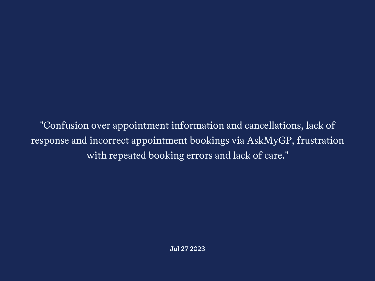 "Confusion over appointment information and cancellations, lack of response and incorrect appointment bookings via AskMyGP, frustration with repeated booking errors and lack of care."